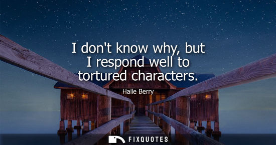 Small: I dont know why, but I respond well to tortured characters