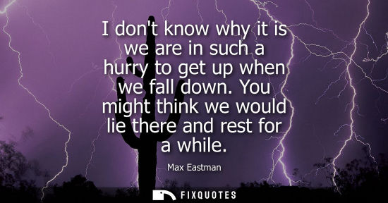 Small: I dont know why it is we are in such a hurry to get up when we fall down. You might think we would lie 