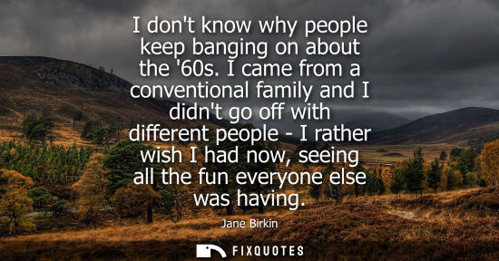 Small: I dont know why people keep banging on about the 60s. I came from a conventional family and I didnt go 