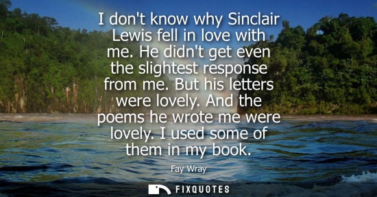 Small: I dont know why Sinclair Lewis fell in love with me. He didnt get even the slightest response from me. 