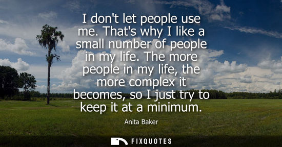 Small: I dont let people use me. Thats why I like a small number of people in my life. The more people in my l