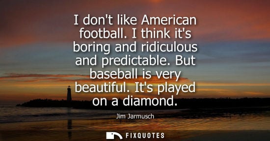Small: I dont like American football. I think its boring and ridiculous and predictable. But baseball is very 