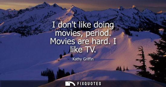 Small: I dont like doing movies, period. Movies are hard. I like TV