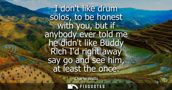 Small: I dont like drum solos, to be honest with you, but if anybody ever told me he didnt like Buddy Rich Id 