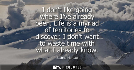 Small: I dont like going where Ive already been. Life is a myriad of territories to discover. I dont want to w