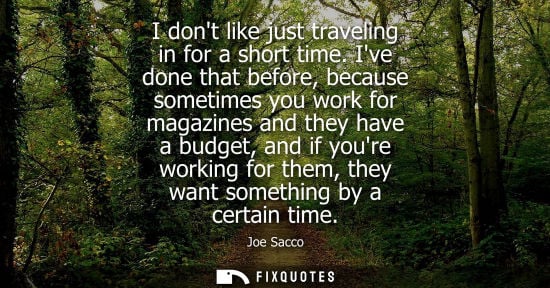 Small: I dont like just traveling in for a short time. Ive done that before, because sometimes you work for ma