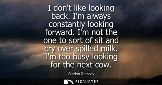 Small: I dont like looking back. Im always constantly looking forward. Im not the one to sort of sit and cry over spi