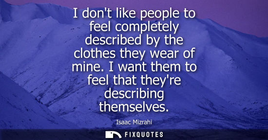 Small: I dont like people to feel completely described by the clothes they wear of mine. I want them to feel that the