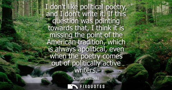 Small: I dont like political poetry, and I dont write it. If this question was pointing towards that, I think it is m