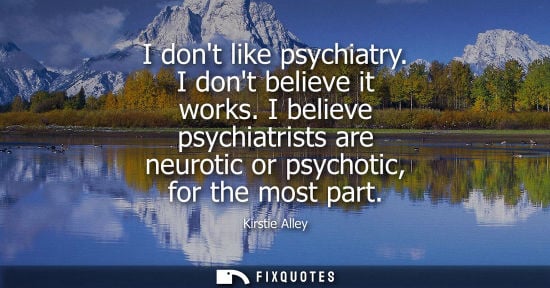 Small: I dont like psychiatry. I dont believe it works. I believe psychiatrists are neurotic or psychotic, for