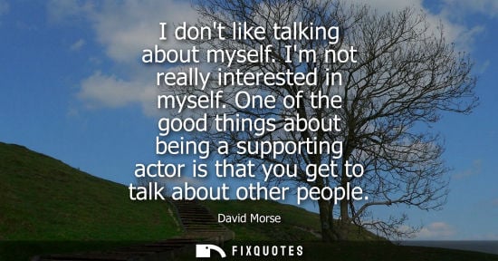 Small: I dont like talking about myself. Im not really interested in myself. One of the good things about bein