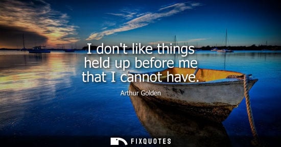 Small: I dont like things held up before me that I cannot have