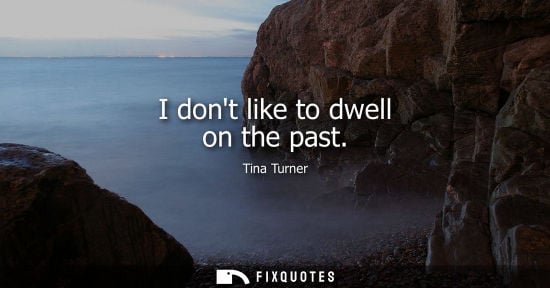 Small: I dont like to dwell on the past