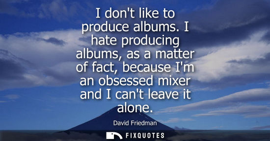 Small: I dont like to produce albums. I hate producing albums, as a matter of fact, because Im an obsessed mix