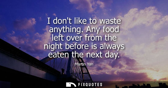 Small: I dont like to waste anything. Any food left over from the night before is always eaten the next day
