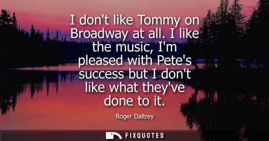 Small: I dont like Tommy on Broadway at all. I like the music, Im pleased with Petes success but I dont like w