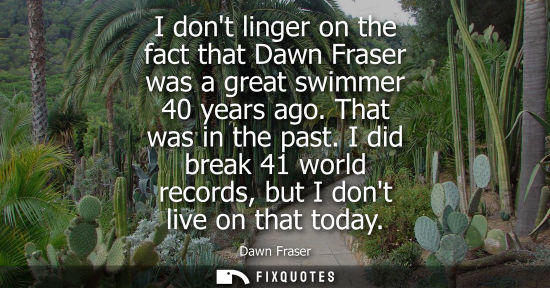 Small: I dont linger on the fact that Dawn Fraser was a great swimmer 40 years ago. That was in the past.