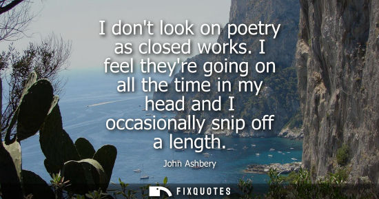 Small: I dont look on poetry as closed works. I feel theyre going on all the time in my head and I occasionall