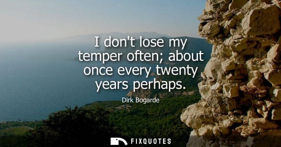 Small: I dont lose my temper often about once every twenty years perhaps