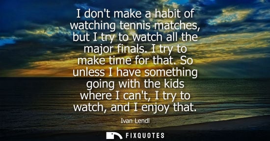Small: I dont make a habit of watching tennis matches, but I try to watch all the major finals. I try to make 