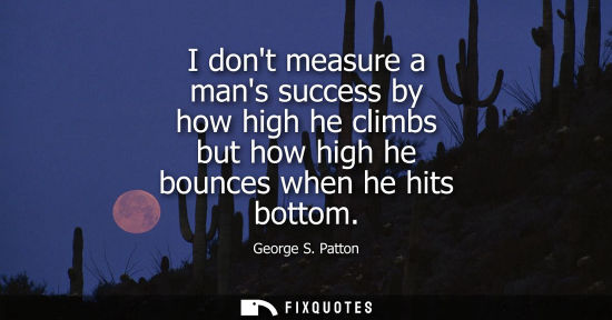 Small: I dont measure a mans success by how high he climbs but how high he bounces when he hits bottom
