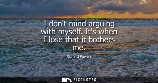 Small: I dont mind arguing with myself. Its when I lose that it bothers me