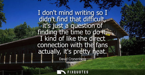 Small: I dont mind writing so I didnt find that difficult, its just a question of finding the time to do it.