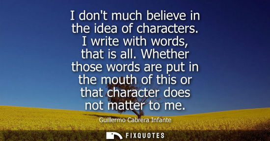 Small: I dont much believe in the idea of characters. I write with words, that is all. Whether those words are