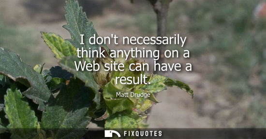 Small: I dont necessarily think anything on a Web site can have a result