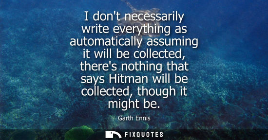 Small: I dont necessarily write everything as automatically assuming it will be collected, theres nothing that