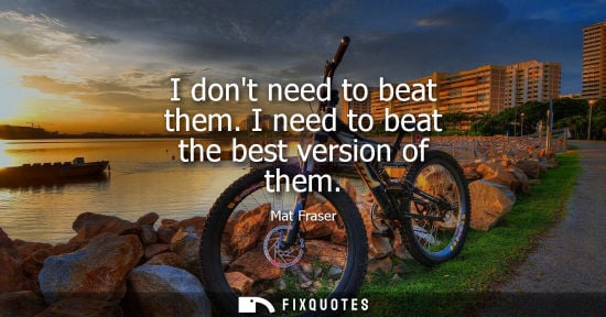 Small: I dont need to beat them. I need to beat the best version of them