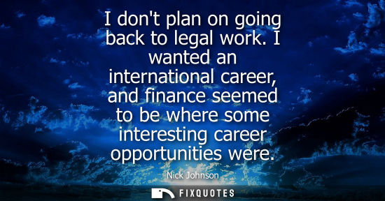 Small: I dont plan on going back to legal work. I wanted an international career, and finance seemed to be whe