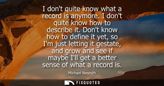 Small: I dont quite know what a record is anymore. I dont quite know how to describe it. Dont know how to defi