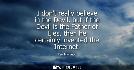 Small: I dont really believe in the Devil, but if the Devil is the Father of Lies, then he certainly invented 