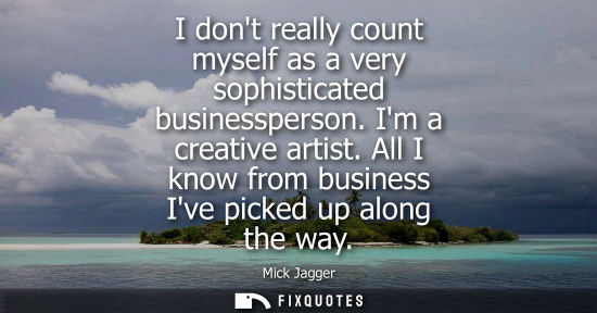 Small: I dont really count myself as a very sophisticated businessperson. Im a creative artist. All I know fro