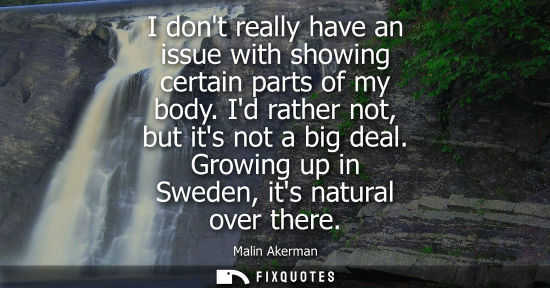 Small: I dont really have an issue with showing certain parts of my body. Id rather not, but its not a big dea