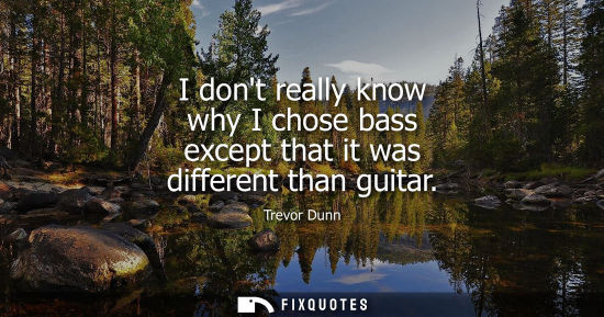 Small: I dont really know why I chose bass except that it was different than guitar