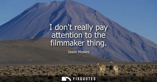 Small: I dont really pay attention to the filmmaker thing