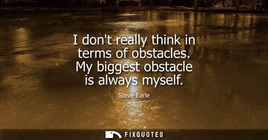 Small: I dont really think in terms of obstacles. My biggest obstacle is always myself