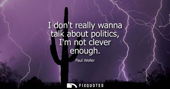 Small: I dont really wanna talk about politics, Im not clever enough