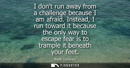 Small: I dont run away from a challenge because I am afraid. Instead, I run toward it because the only way to escape 