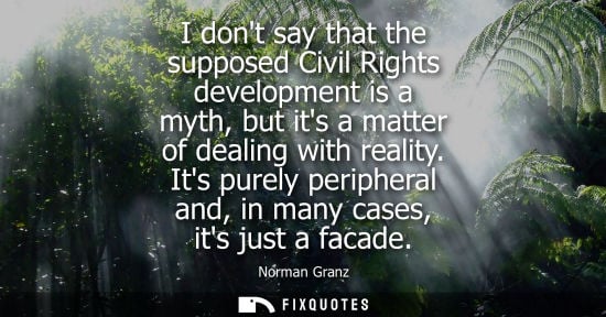 Small: I dont say that the supposed Civil Rights development is a myth, but its a matter of dealing with reali