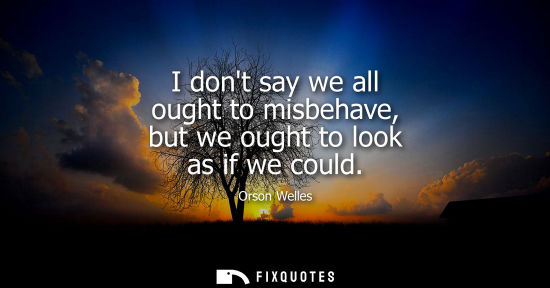 Small: I dont say we all ought to misbehave, but we ought to look as if we could