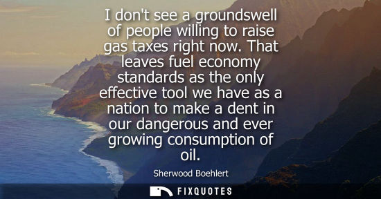 Small: I dont see a groundswell of people willing to raise gas taxes right now. That leaves fuel economy stand