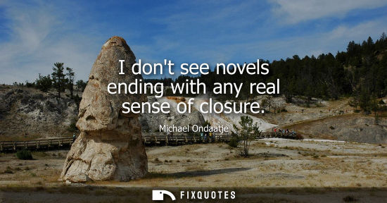 Small: I dont see novels ending with any real sense of closure