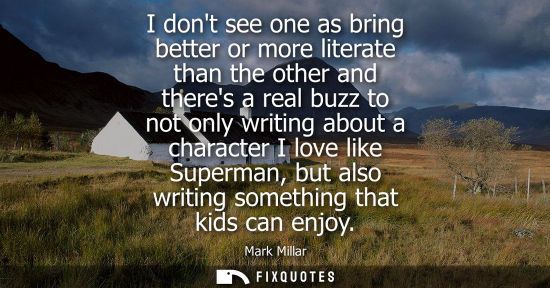 Small: I dont see one as bring better or more literate than the other and theres a real buzz to not only writi