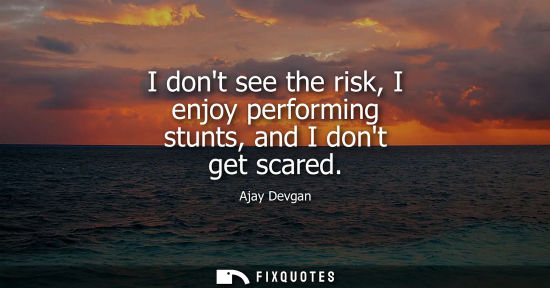 Small: I dont see the risk, I enjoy performing stunts, and I dont get scared