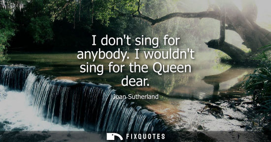 Small: I dont sing for anybody. I wouldnt sing for the Queen dear