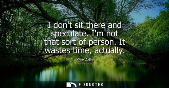 Small: I dont sit there and speculate. Im not that sort of person. It wastes time, actually