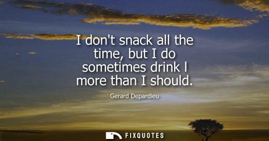 Small: I dont snack all the time, but I do sometimes drink l more than I should